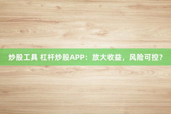 炒股工具 杠杆炒股APP：放大收益，风险可控？