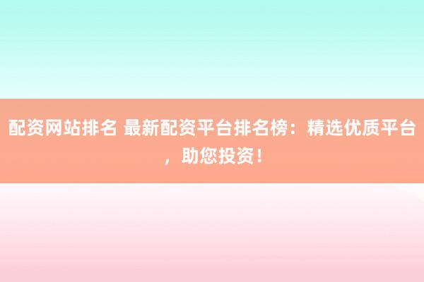 配资网站排名 最新配资平台排名榜：精选优质平台，助您投资！