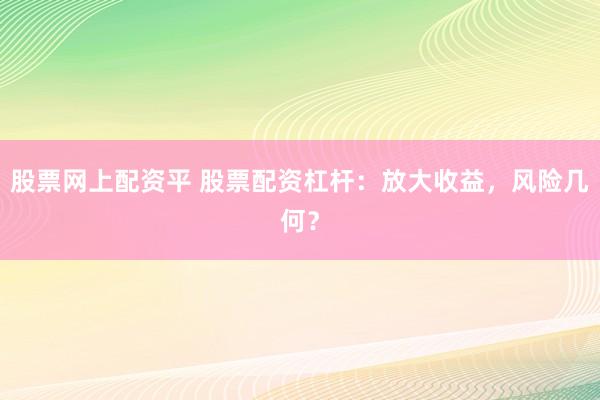 股票网上配资平 股票配资杠杆：放大收益，风险几何？