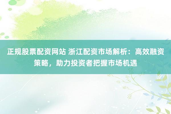 正规股票配资网站 浙江配资市场解析：高效融资策略，助力投资者把握市场机遇