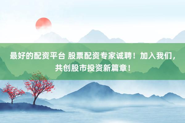 最好的配资平台 股票配资专家诚聘！加入我们，共创股市投资新篇章！