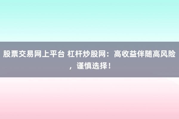 股票交易网上平台 杠杆炒股网：高收益伴随高风险，谨慎选择！