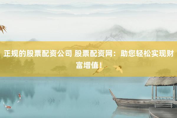 正规的股票配资公司 股票配资网：助您轻松实现财富增值！
