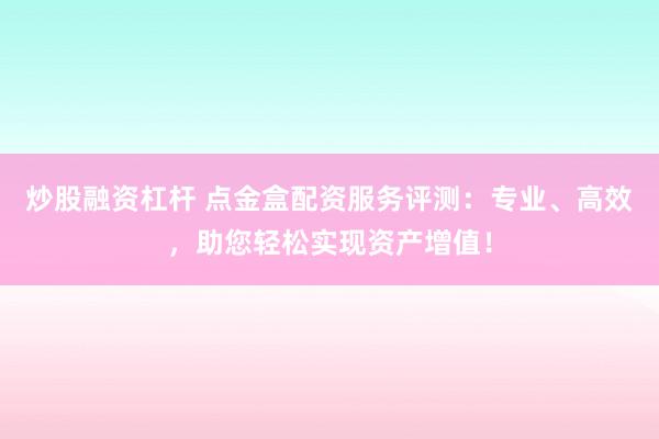 炒股融资杠杆 点金盒配资服务评测：专业、高效，助您轻松实现资产增值！