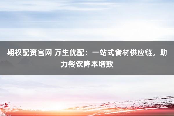 期权配资官网 万生优配：一站式食材供应链，助力餐饮降本增效