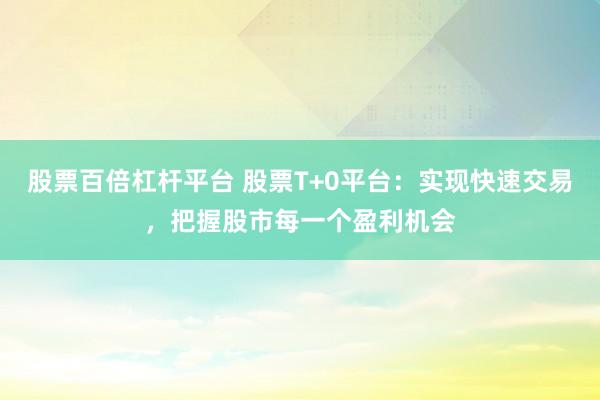 股票百倍杠杆平台 股票T+0平台：实现快速交易，把握股市每一个盈利机会