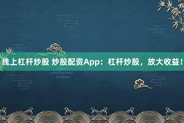 线上杠杆炒股 炒股配资App：杠杆炒股，放大收益！