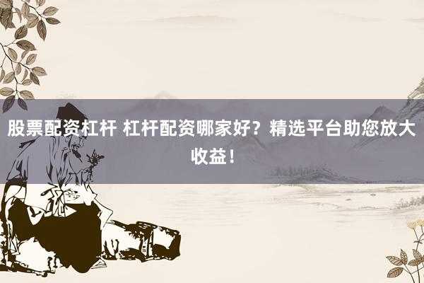 股票配资杠杆 杠杆配资哪家好？精选平台助您放大收益！