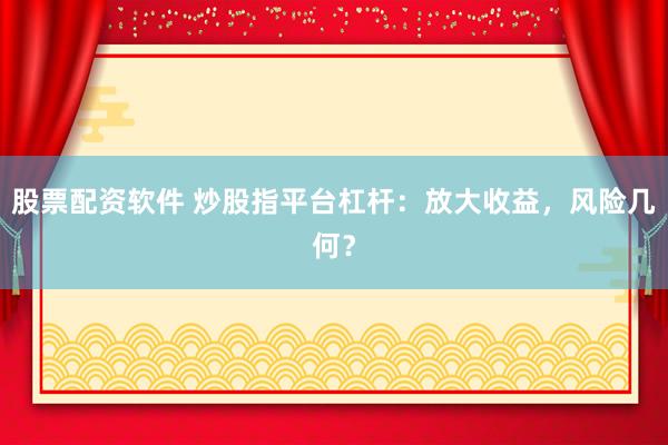 股票配资软件 炒股指平台杠杆：放大收益，风险几何？