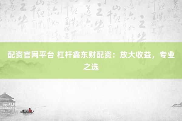配资官网平台 杠杆鑫东财配资：放大收益，专业之选