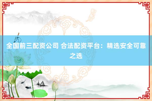 全国前三配资公司 合法配资平台：精选安全可靠之选