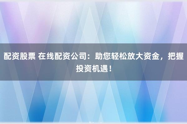 配资股票 在线配资公司：助您轻松放大资金，把握投资机遇！