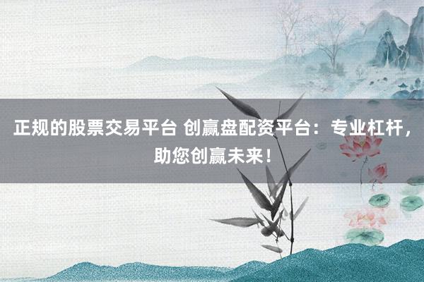 正规的股票交易平台 创赢盘配资平台：专业杠杆，助您创赢未来！