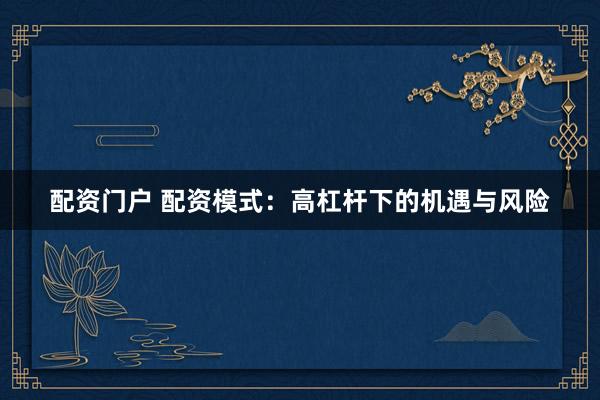 配资门户 配资模式：高杠杆下的机遇与风险