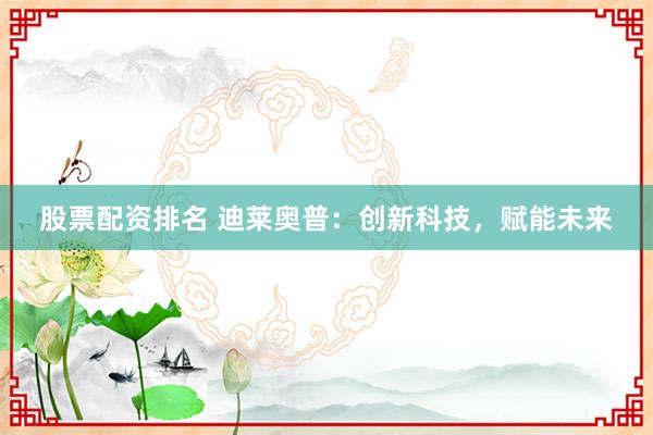 股票配资排名 迪莱奥普：创新科技，赋能未来
