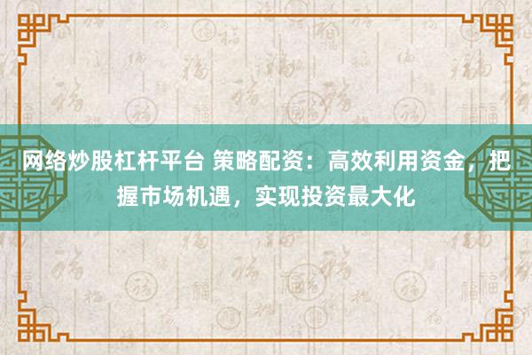 网络炒股杠杆平台 策略配资：高效利用资金，把握市场机遇，实现投资最大化