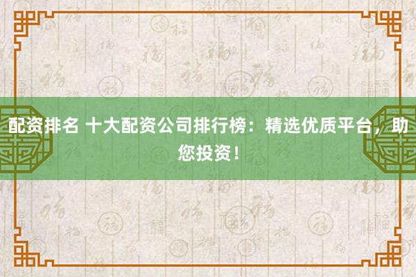配资排名 十大配资公司排行榜：精选优质平台，助您投资！