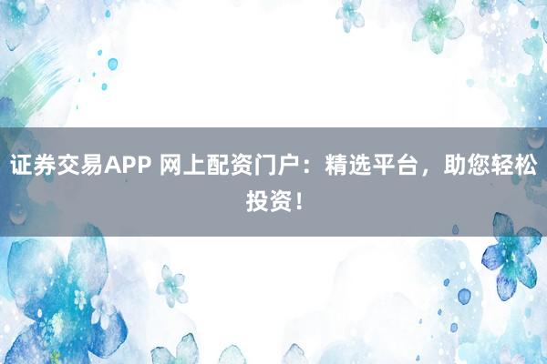 证券交易APP 网上配资门户：精选平台，助您轻松投资！