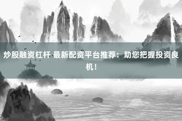 炒股融资杠杆 最新配资平台推荐：助您把握投资良机！