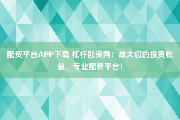 配资平台APP下载 杠杆配资网：放大您的投资收益，专业配资平台！