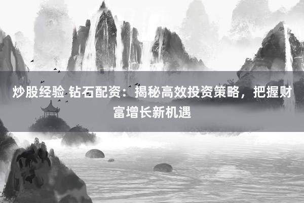 炒股经验 钻石配资：揭秘高效投资策略，把握财富增长新机遇