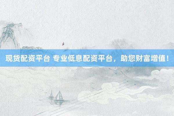现货配资平台 专业低息配资平台，助您财富增值！