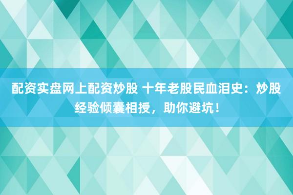 配资实盘网上配资炒股 十年老股民血泪史：炒股经验倾囊相授，助你避坑！