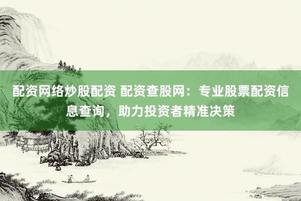 配资网络炒股配资 配资查股网：专业股票配资信息查询，助力投资者精准决策