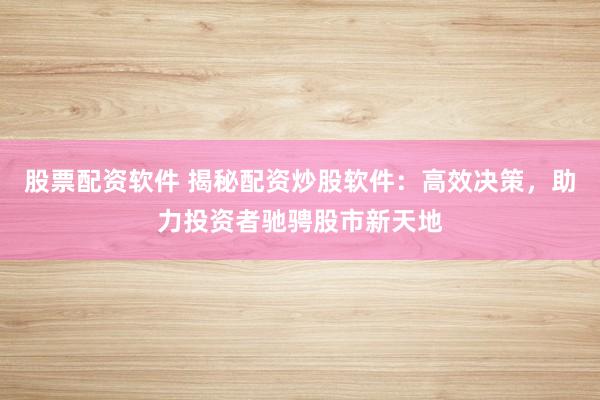 股票配资软件 揭秘配资炒股软件：高效决策，助力投资者驰骋股市新天地
