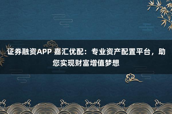 证券融资APP 嘉汇优配：专业资产配置平台，助您实现财富增值梦想