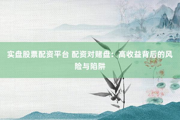 实盘股票配资平台 配资对赌盘：高收益背后的风险与陷阱