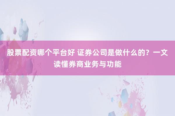 股票配资哪个平台好 证券公司是做什么的？一文读懂券商业务与功能