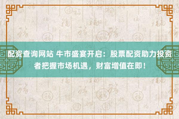 配资查询网站 牛市盛宴开启：股票配资助力投资者把握市场机遇，财富增值在即！