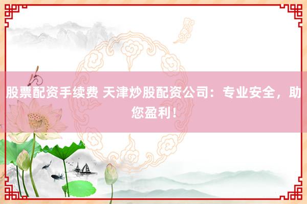 股票配资手续费 天津炒股配资公司：专业安全，助您盈利！
