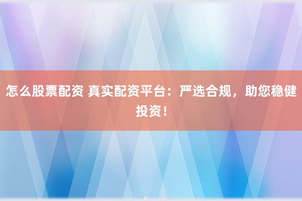 怎么股票配资 真实配资平台：严选合规，助您稳健投资！