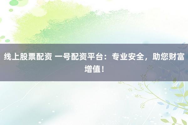 线上股票配资 一号配资平台：专业安全，助您财富增值！