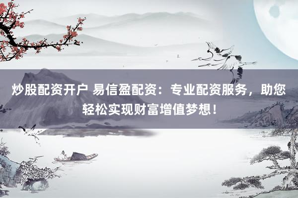 炒股配资开户 易信盈配资：专业配资服务，助您轻松实现财富增值梦想！