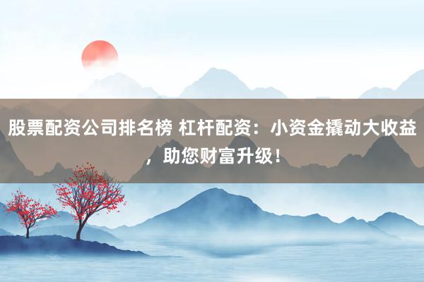 股票配资公司排名榜 杠杆配资：小资金撬动大收益，助您财富升级！
