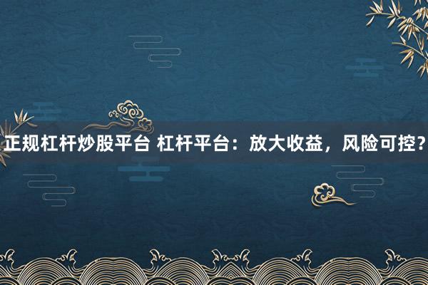 正规杠杆炒股平台 杠杆平台：放大收益，风险可控？