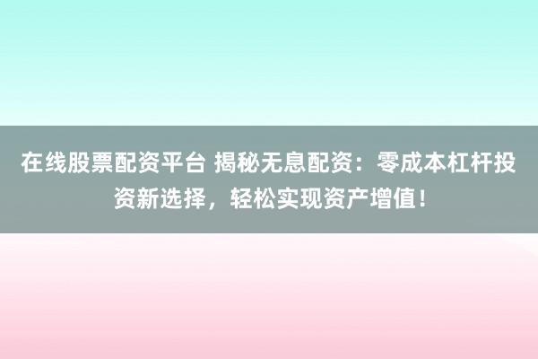 在线股票配资平台 揭秘无息配资：零成本杠杆投资新选择，轻松实现资产增值！