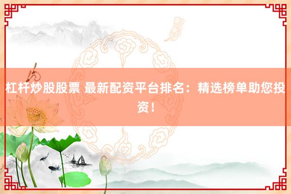 杠杆炒股股票 最新配资平台排名：精选榜单助您投资！