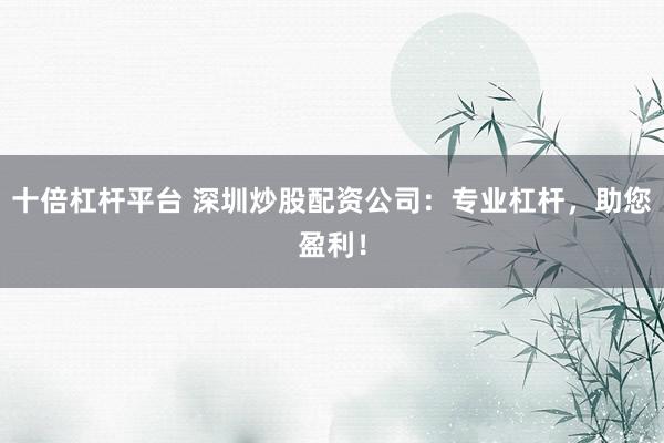 十倍杠杆平台 深圳炒股配资公司：专业杠杆，助您盈利！