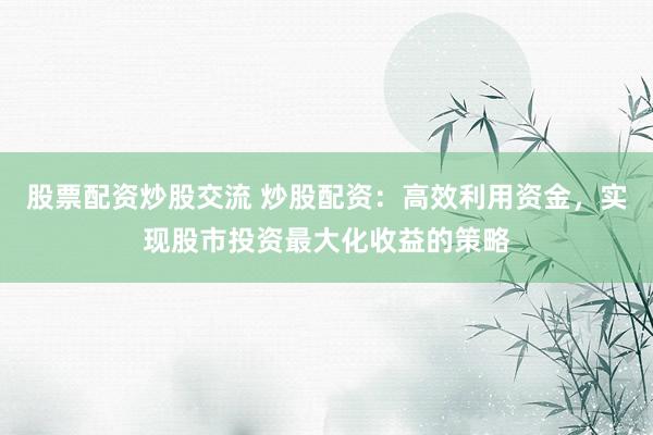 股票配资炒股交流 炒股配资：高效利用资金，实现股市投资最大化收益的策略