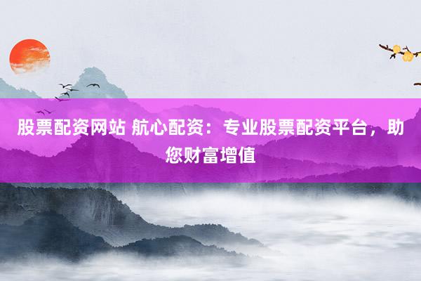 股票配资网站 航心配资：专业股票配资平台，助您财富增值