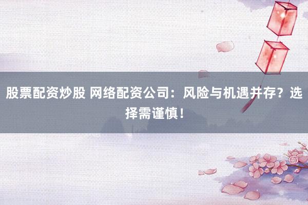 股票配资炒股 网络配资公司：风险与机遇并存？选择需谨慎！