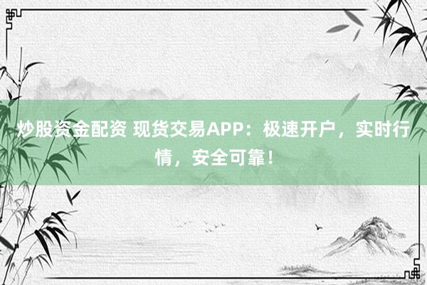 炒股资金配资 现货交易APP：极速开户，实时行情，安全可靠！