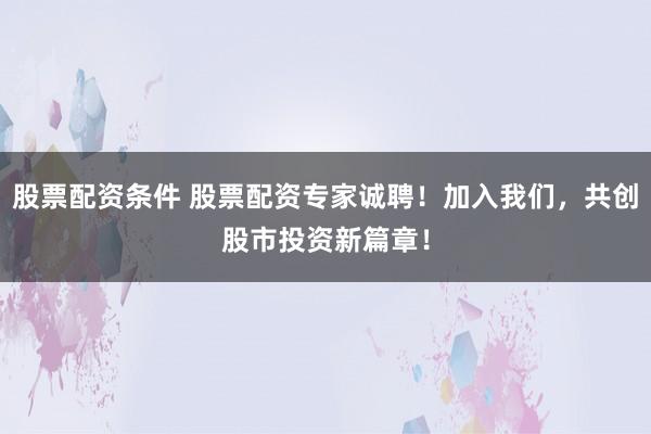 股票配资条件 股票配资专家诚聘！加入我们，共创股市投资新篇章！
