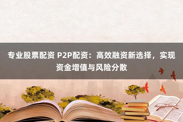 专业股票配资 P2P配资：高效融资新选择，实现资金增值与风险分散