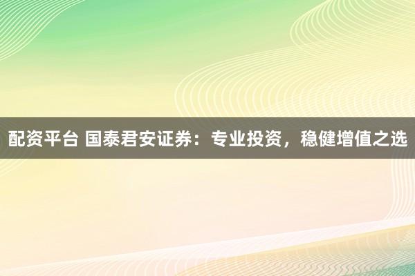 配资平台 国泰君安证券：专业投资，稳健增值之选