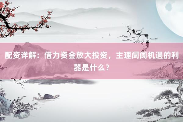 配资详解：借力资金放大投资，主理阛阓机遇的利器是什么？